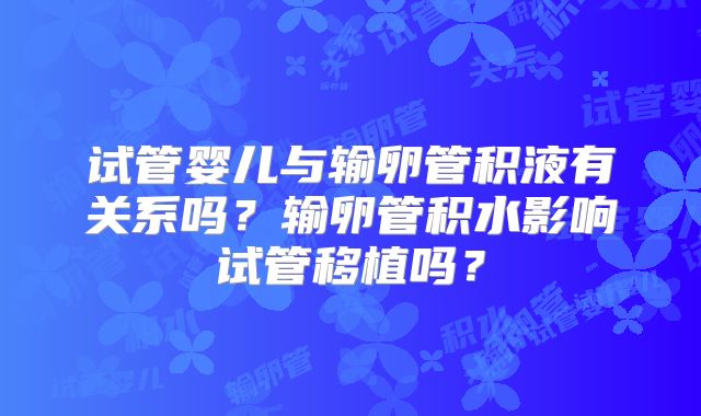 试管婴儿与输卵管积液有关系吗？输卵管积水影响试管移植吗？