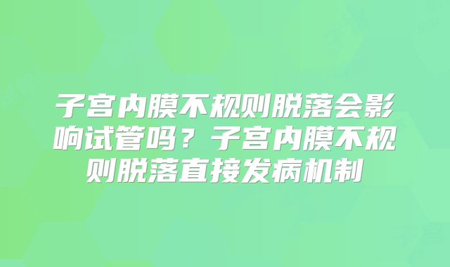 子宫内膜不规则脱落会影响试管吗?子宫内膜不规则脱落直接发病机制