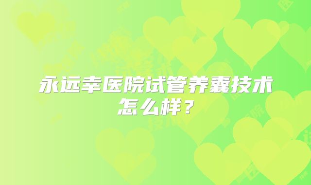 永远幸医院试管养囊技术怎么样？