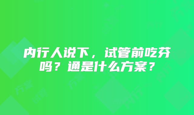 内行人说下，试管前吃芬吗？通是什么方案？