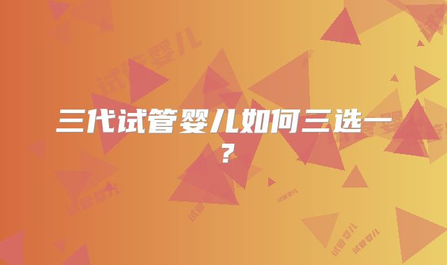 三代试管婴儿如何三选一？