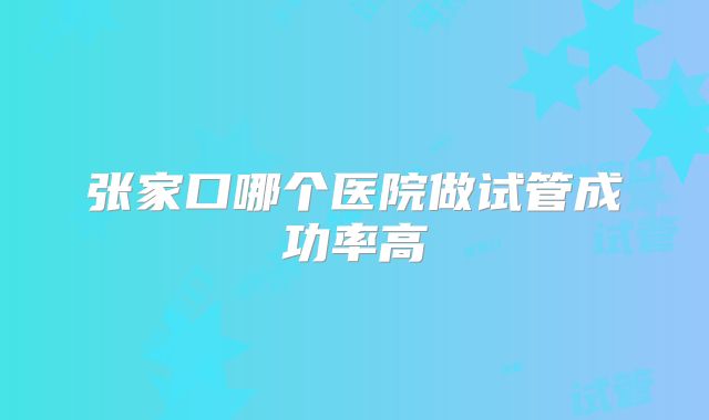 张家口哪个医院做试管成功率高