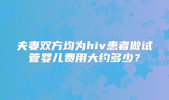 夫妻双方均为hiv患者做试管婴儿费用大约多少？