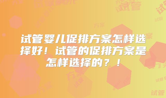 试管婴儿促排方案怎样选择好！试管的促排方案是怎样选择的？！