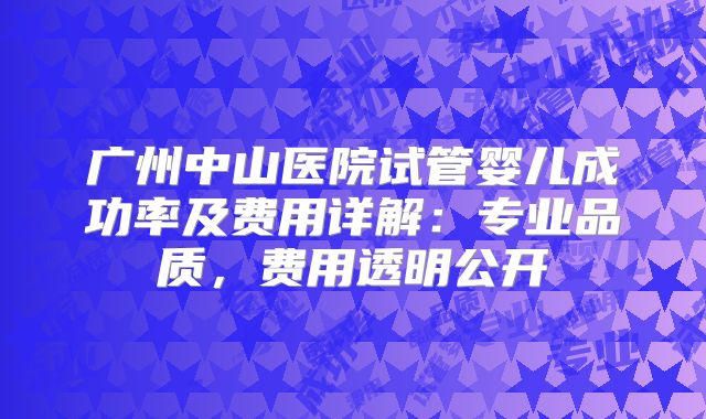 广州中山医院试管婴儿成功率及费用详解：专业品质，费用透明公开