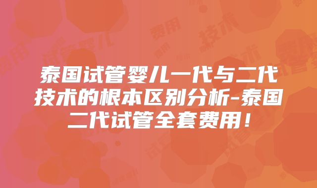泰国试管婴儿一代与二代技术的根本区别分析-泰国二代试管全套费用！