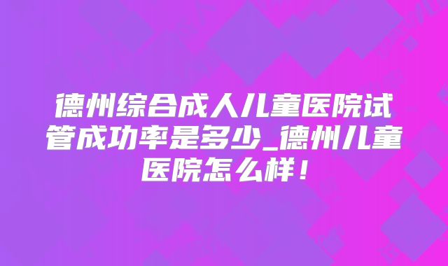 德州综合成人儿童医院试管成功率是多少_德州儿童医院怎么样！
