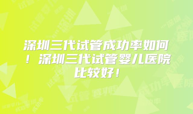 深圳三代试管成功率如何!深圳三代试管婴儿医院比较好!