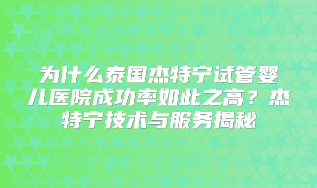为什么泰国杰特宁试管婴儿医院成功率如此之高？杰特宁技术与服务揭秘