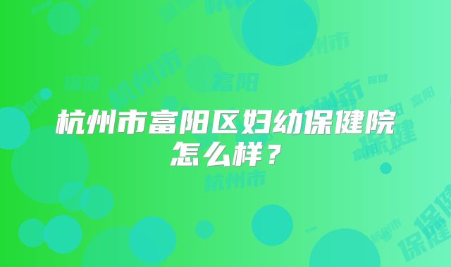 杭州市富阳区妇幼保健院怎么样?