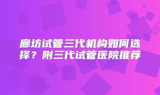 廊坊试管三代机构如何选择？附三代试管医院推荐