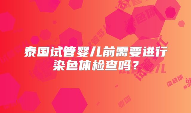泰国试管婴儿前需要进行染色体检查吗？