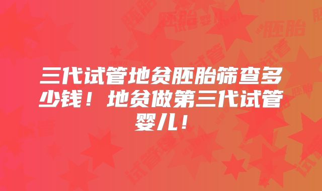 三代试管地贫胚胎筛查多少钱！地贫做第三代试管婴儿！
