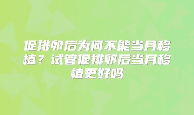 促排卵后为何不能当月移植?试管促排卵后当月移植更好吗