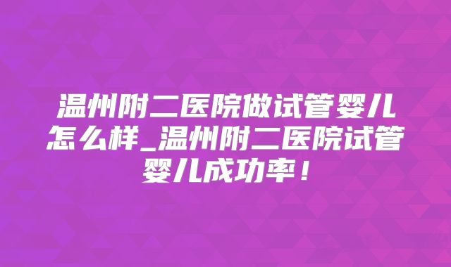 温州附二医院做试管婴儿怎么样_温州附二医院试管婴儿成功率！