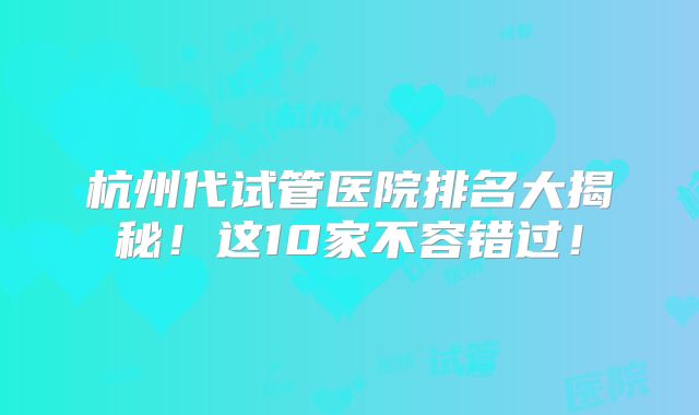 杭州代试管医院排名大揭秘！这10家不容错过！