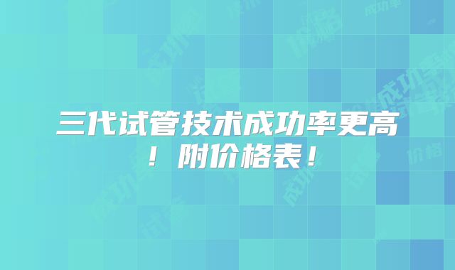 三代试管技术成功率更高！附价格表！