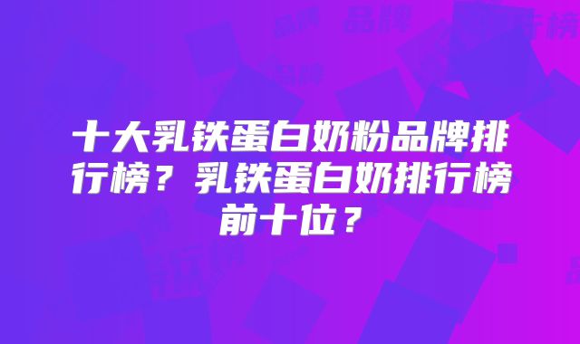 十大乳铁蛋白奶粉品牌排行榜?乳铁蛋白奶排行榜前十位?