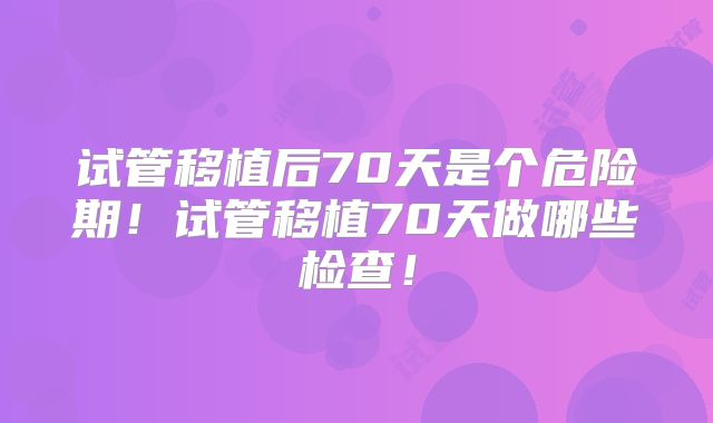 试管移植后70天是个危险期!试管移植70天做哪些检查!