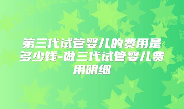 第三代试管婴儿的费用是多少钱-做三代试管婴儿费用明细