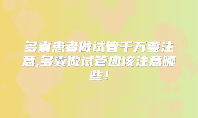 多囊患者做试管千万要注意,多囊做试管应该注意哪些！