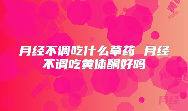月经不调吃什么草药 月经不调吃黄体酮好吗