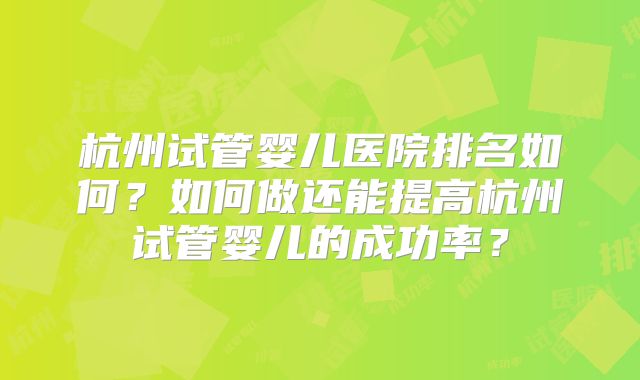 杭州试管婴儿医院排名如何？如何做还能提高杭州试管婴儿的成功率？