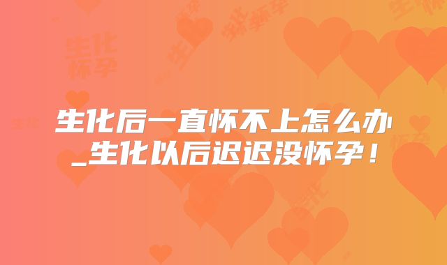 生化后一直怀不上怎么办_生化以后迟迟没怀孕!