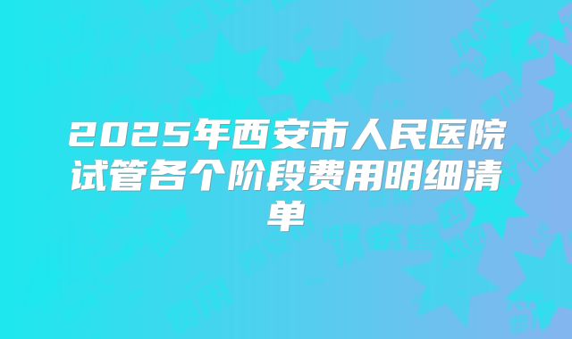 2025年西安市人民医院试管各个阶段费用明细清单