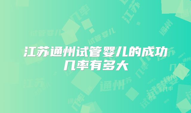 江苏通州试管婴儿的成功几率有多大