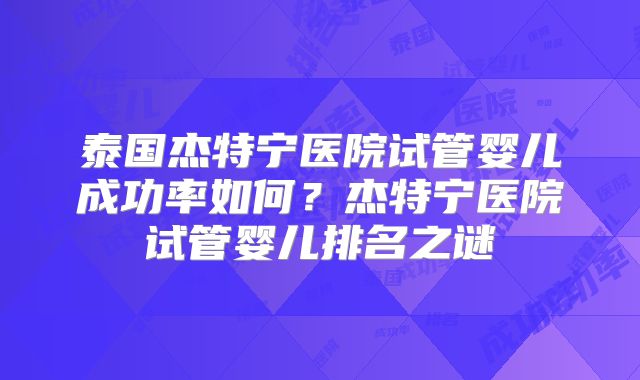 泰国杰特宁医院试管婴儿成功率如何？杰特宁医院试管婴儿排名之谜