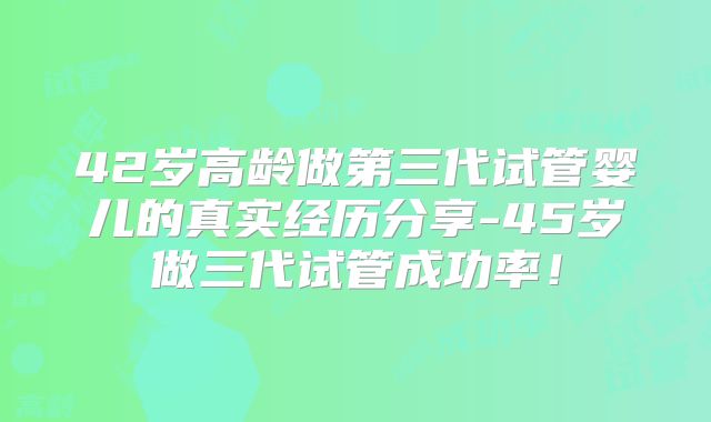 42岁高龄做第三代试管婴儿的真实经历分享-45岁做三代试管成功率!