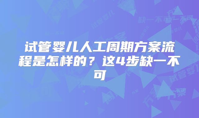试管婴儿人工周期方案流程是怎样的？这4步缺一不可