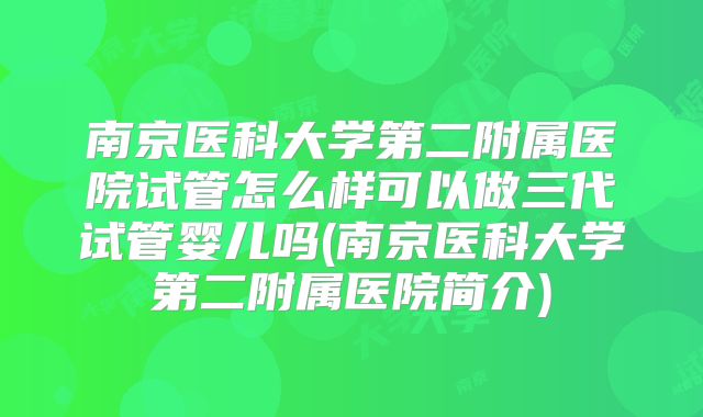南京医科大学第二附属医院试管怎么样可以做三代试管婴儿吗(南京医科大学第二附属医院简介)