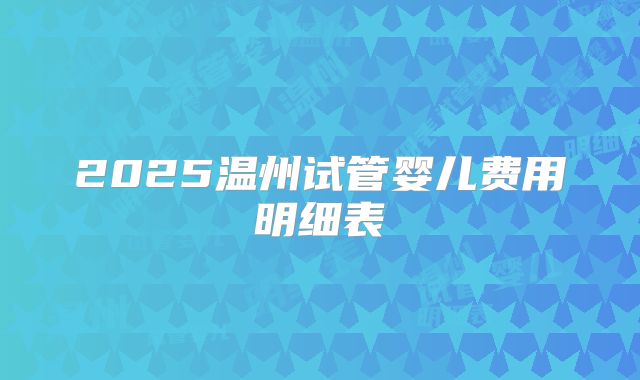 2025温州试管婴儿费用明细表