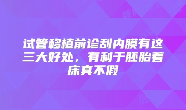 试管移植前诊刮内膜有这三大好处，有利于胚胎着床真不假