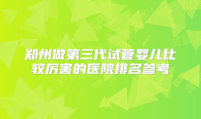 郑州做第三代试管婴儿比较厉害的医院排名参考