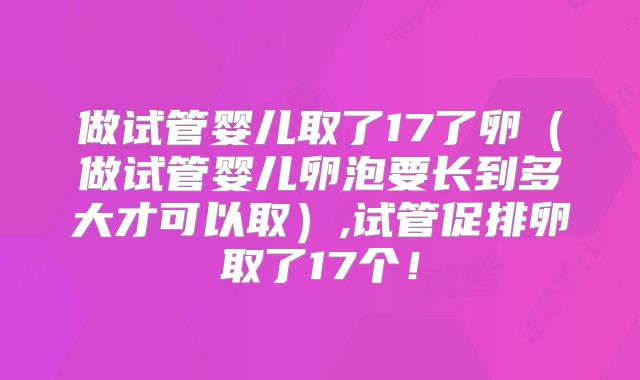 做试管婴儿取了17了卵（做试管婴儿卵泡要长到多大才可以取）,试管促排卵取了17个！