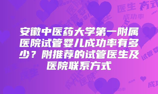 安徽中医药大学第一附属医院试管婴儿成功率有多少？附推荐的试管医生及医院联系方式