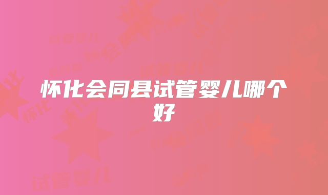 怀化会同县试管婴儿哪个好