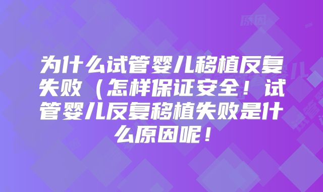 为什么试管婴儿移植反复失败(怎样保证安全!试管婴儿反复移植失败是什么原因呢!