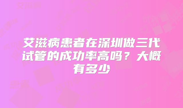 艾滋病患者在深圳做三代试管的成功率高吗？大概有多少