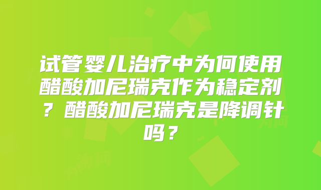 试管婴儿治疗中为何使用醋酸加尼瑞克作为稳定剂？醋酸加尼瑞克是降调针吗？