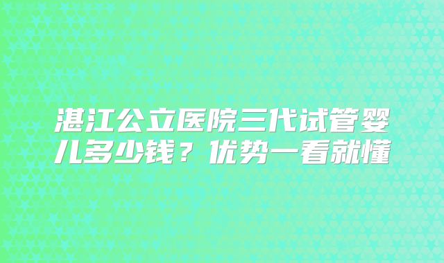 湛江公立医院三代试管婴儿多少钱?优势一看就懂