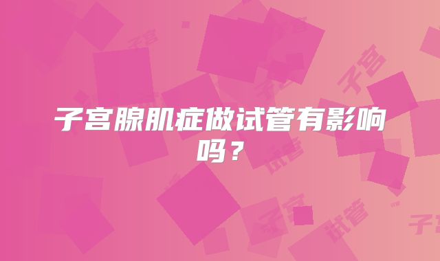 子宫腺肌症做试管有影响吗?