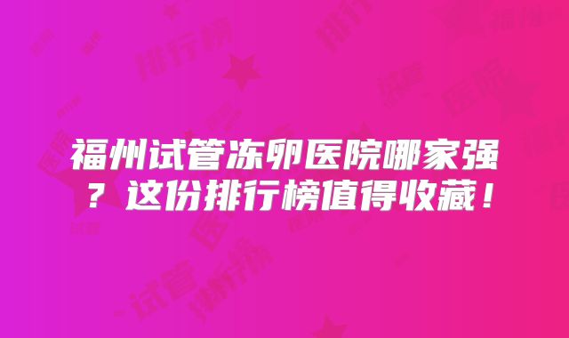 福州试管冻卵医院哪家强?这份排行榜值得收藏!