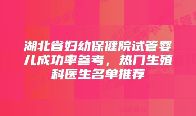 湖北省妇幼保健院试管婴儿成功率参考,热门生殖科医生名单推荐