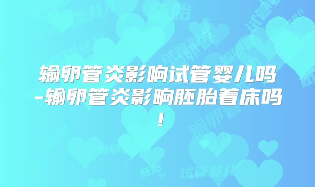 输卵管炎影响试管婴儿吗-输卵管炎影响胚胎着床吗！