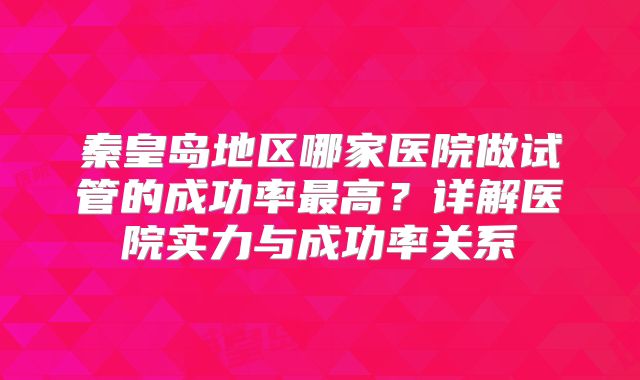 秦皇岛地区哪家医院做试管的成功率最高？详解医院实力与成功率关系