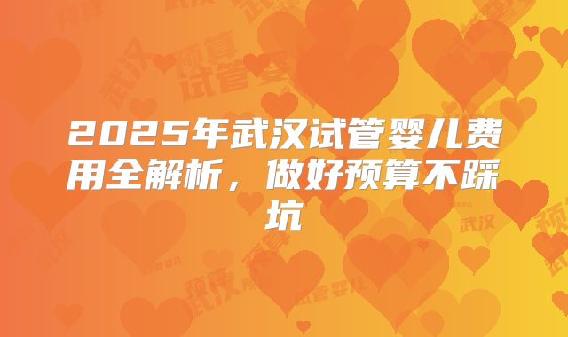 2025年武汉试管婴儿费用全解析，做好预算不踩坑